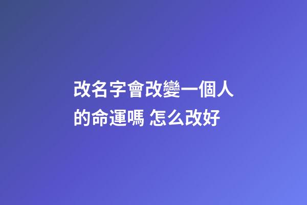 改名字會改變一個人的命運嗎 怎么改好